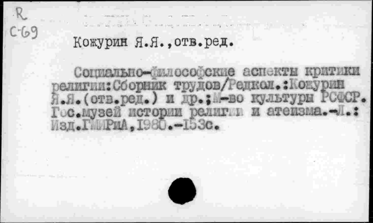 ﻿Кожурин Я.Я.,отв.ред.
Социально* философские аспекты критики религии: Сборник трудов Дедкой» :1 оиурип Я.Я.(отв»ред.) и др.;.-во культуры РСФСР Гис.гдузей истории религ. I и атеизма.-л.: Изд.Г. ..ТиА.,11 ^и.—153с.